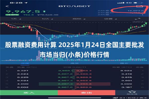 股票融资费用计算 2025年1月24日全国主要批发市场当归(小条)价格行情