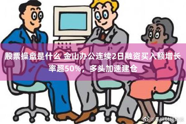 股票操盘是什么 金山办公连续2日融资买入额增长率超50%，多头加速建仓