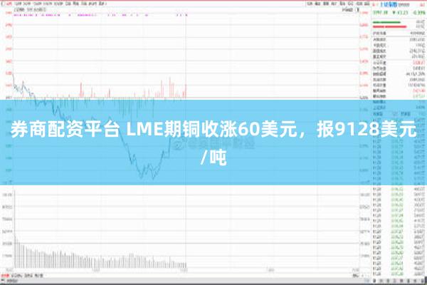 券商配资平台 LME期铜收涨60美元，报9128美元/吨