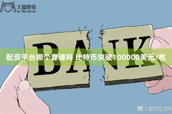 配资平台哪个靠谱吗 比特币突破100000美元/枚