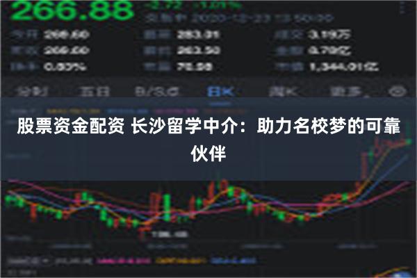 股票资金配资 长沙留学中介：助力名校梦的可靠伙伴