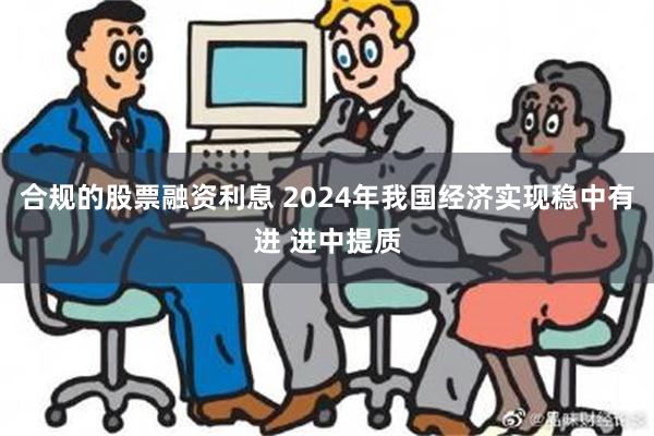 合规的股票融资利息 2024年我国经济实现稳中有进 进中提质