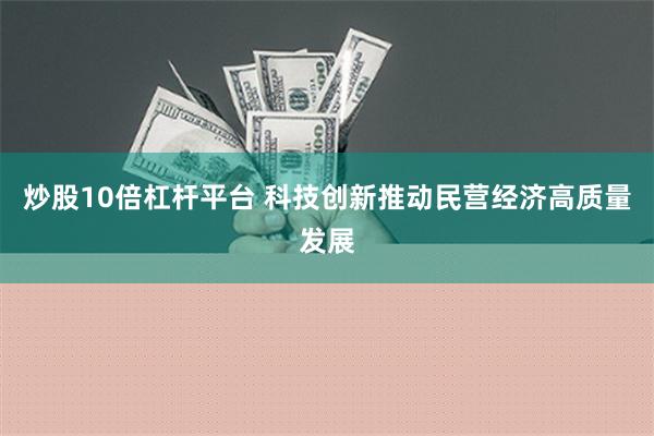 炒股10倍杠杆平台 科技创新推动民营经济高质量发展